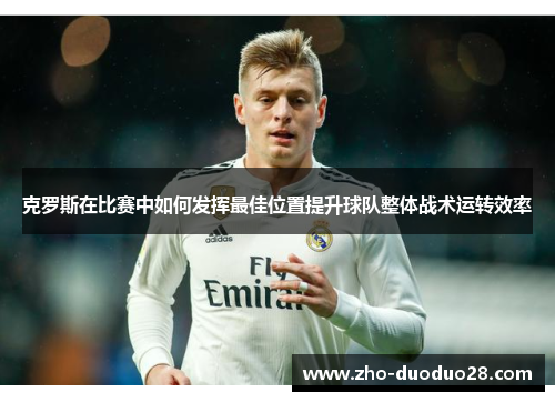 克罗斯在比赛中如何发挥最佳位置提升球队整体战术运转效率 克罗斯在比赛中如何发挥最佳位置提升球队整体战术运转效率