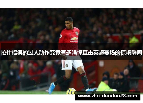 拉什福德的过人动作究竟有多强悍直击英超赛场的惊艳瞬间