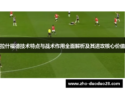 拉什福德技术特点与战术作用全面解析及其进攻核心价值 拉什福德技术特点与战术作用全面解析及其进攻核心价值
