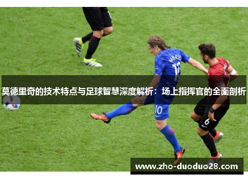 莫德里奇的技术特点与足球智慧深度解析:场上指挥官的全面剖析 莫德里奇的技术特点与足球智慧深度解析:场上指挥官的全面剖析