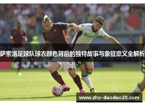 萨索洛足球队球衣颜色背后的独特故事与象征意义全解析 萨索洛足球队球衣颜色背后的独特故事与象征意义全解析