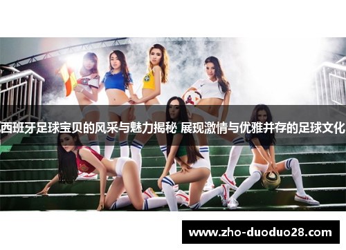 西班牙足球宝贝的风采与魅力揭秘 展现激情与优雅并存的足球文化