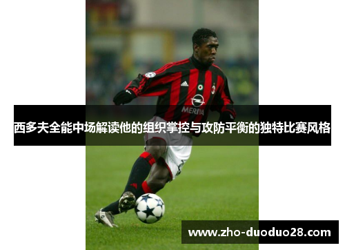 西多夫全能中场解读他的组织掌控与攻防平衡的独特比赛风格 西多夫全能中场解读他的组织掌控与攻防平衡的独特比赛风格