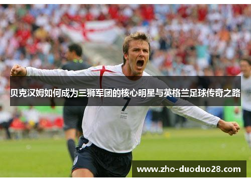 贝克汉姆如何成为三狮军团的核心明星与英格兰足球传奇之路