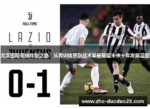 尤文图斯重塑辉煌之路：从青训体系到战术革新展望未来十年发展蓝图