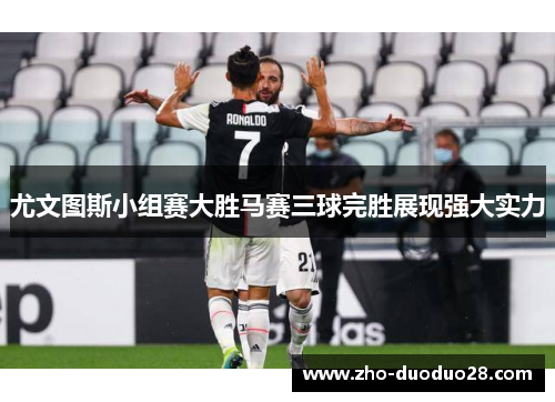 尤文图斯小组赛大胜马赛三球完胜展现强大实力