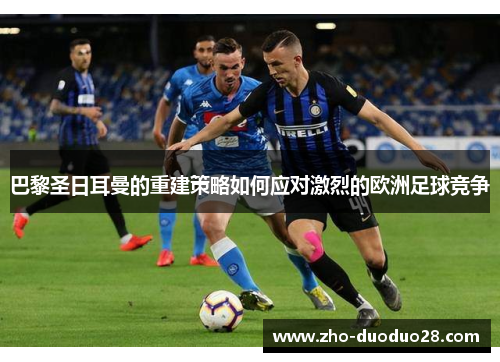 巴黎圣日耳曼的重建策略如何应对激烈的欧洲足球竞争