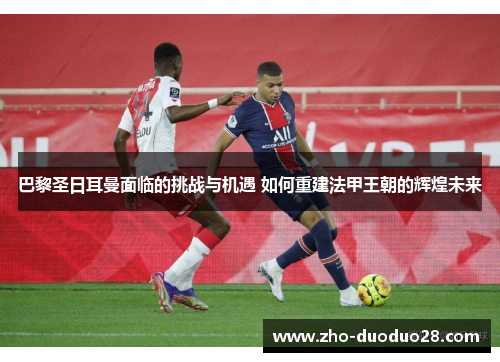 巴黎圣日耳曼面临的挑战与机遇 如何重建法甲王朝的辉煌未来