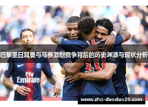 巴黎圣日耳曼与马赛激烈竞争背后的历史渊源与现状分析