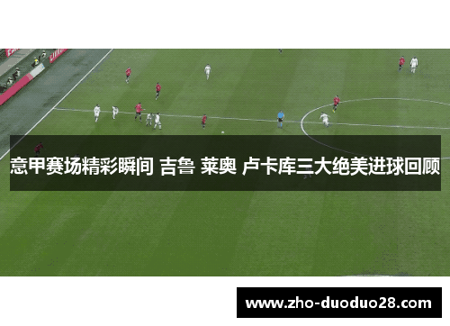 意甲赛场精彩瞬间 吉鲁 莱奥 卢卡库三大绝美进球回顾 意甲赛场精彩瞬间 吉鲁 莱奥 卢卡库三大绝美进球回顾