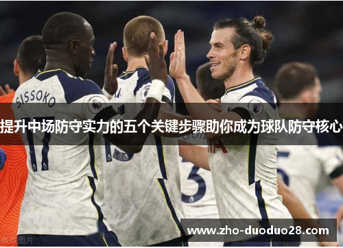 提升中场防守实力的五个关键步骤助你成为球队防守核心 提升中场防守实力的五个关键步骤助你成为球队防守核心