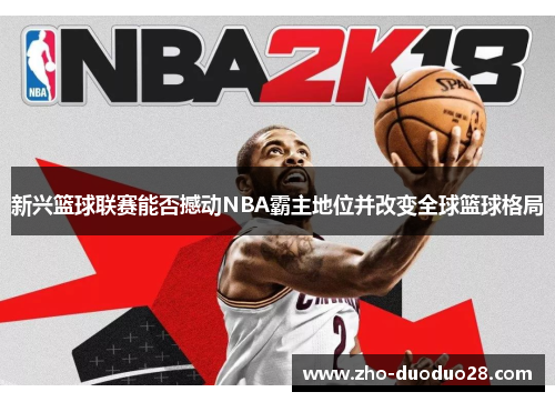 新兴篮球联赛能否撼动NBA霸主地位并改变全球篮球格局 新兴篮球联赛能否撼动NBA霸主地位并改变全球篮球格局