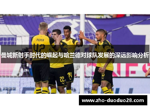 曼城新射手时代的崛起与哈兰德对球队发展的深远影响分析