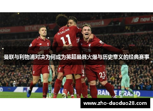 曼联与利物浦对决为何成为英超最具火爆与历史意义的经典赛事 曼联与利物浦对决为何成为英超最具火爆与历史意义的经典赛事