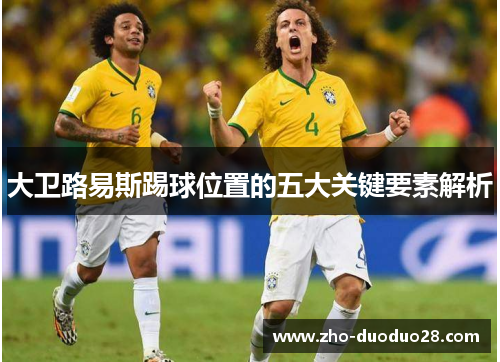 大卫路易斯踢球位置的五大关键要素解析 大卫路易斯踢球位置的五大关键要素解析