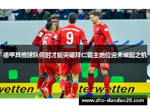 德甲其他球队何时才能突破拜仁霸主地位迎来崛起之机 德甲其他球队何时才能突破拜仁霸主地位迎来崛起之机
