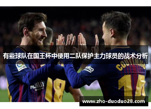 有些球队在国王杯中使用二队保护主力球员的战术分析 有些球队在国王杯中使用二队保护主力球员的战术分析