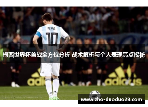 梅西世界杯首战全方位分析 战术解析与个人表现亮点揭秘