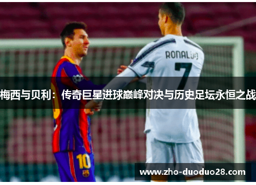 梅西与贝利:传奇巨星进球巅峰对决与历史足坛永恒之战 梅西与贝利:传奇巨星进球巅峰对决与历史足坛永恒之战