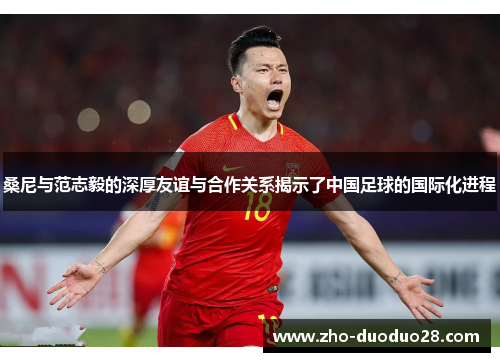 桑尼与范志毅的深厚友谊与合作关系揭示了中国足球的国际化进程