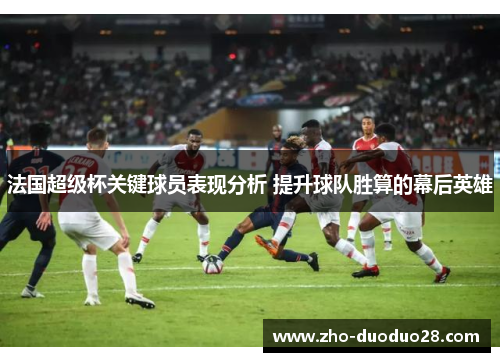 法国超级杯关键球员表现分析 提升球队胜算的幕后英雄 法国超级杯关键球员表现分析 提升球队胜算的幕后英雄