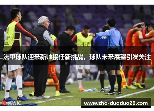 法甲球队迎来新帅接任新挑战,球队未来展望引发关注 法甲球队迎来新帅接任新挑战,球队未来展望引发关注