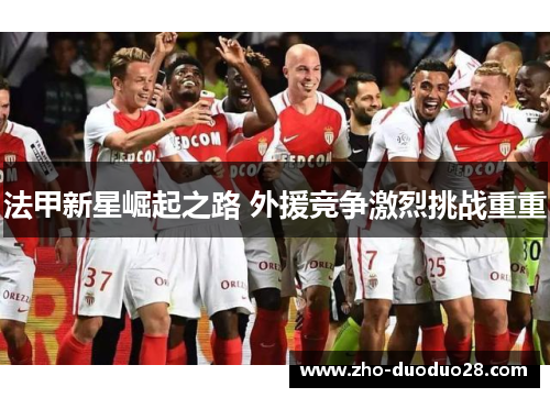 法甲新星崛起之路 外援竞争激烈挑战重重 法甲新星崛起之路 外援竞争激烈挑战重重