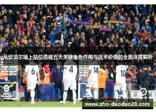 从坎贝尔场上站位透视五大关键角色作用与战术价值的全面深度解析