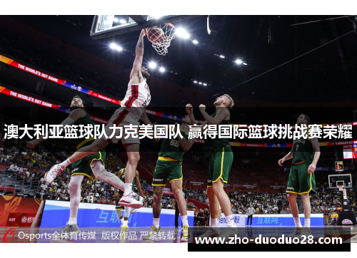 澳大利亚篮球队力克美国队 赢得国际篮球挑战赛荣耀