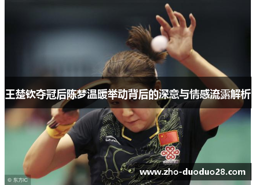 王楚钦夺冠后陈梦温暖举动背后的深意与情感流露解析
