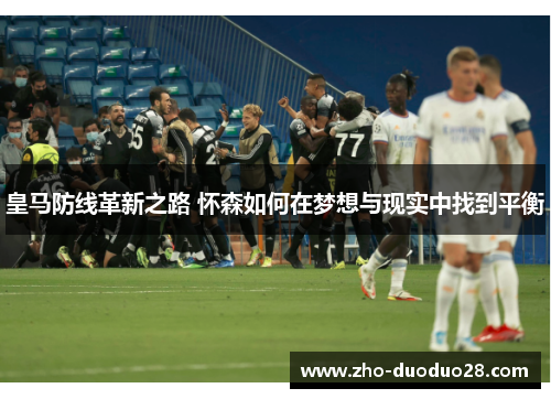 皇马防线革新之路 怀森如何在梦想与现实中找到平衡 皇马防线革新之路 怀森如何在梦想与现实中找到平衡