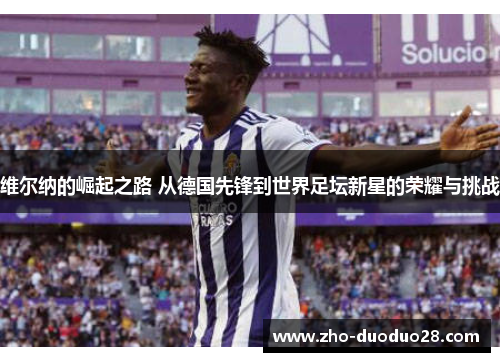 维尔纳的崛起之路 从德国先锋到世界足坛新星的荣耀与挑战 维尔纳的崛起之路 从德国先锋到世界足坛新星的荣耀与挑战