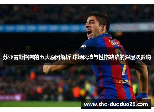 苏亚雷斯招黑的五大原因解析 球场风波与性格缺陷的深层次影响