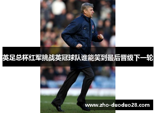 英足总杯红军挑战英冠球队谁能笑到最后晋级下一轮 英足总杯红军挑战英冠球队谁能笑到最后晋级下一轮
