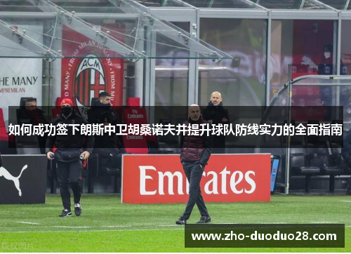 如何成功签下朗斯中卫胡桑诺夫并提升球队防线实力的全面指南