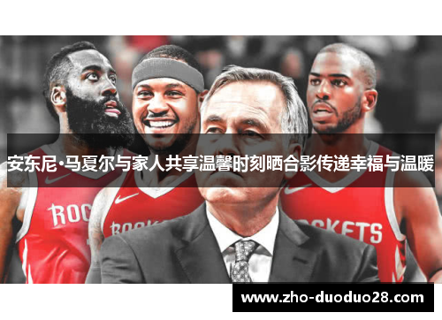 安东尼·马夏尔与家人共享温馨时刻晒合影传递幸福与温暖