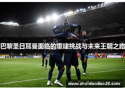 巴黎圣日耳曼面临的重建挑战与未来王朝之路