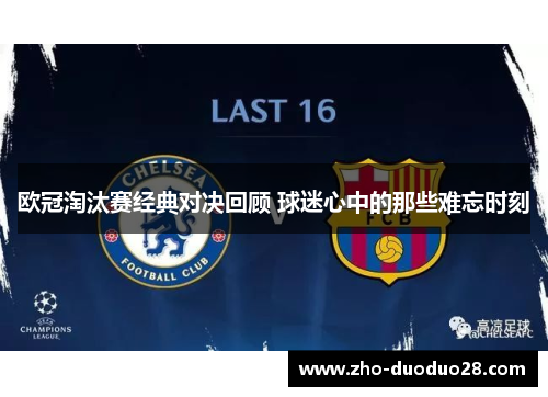 欧冠淘汰赛经典对决回顾 球迷心中的那些难忘时刻