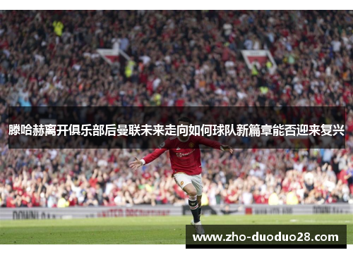 滕哈赫离开俱乐部后曼联未来走向如何球队新篇章能否迎来复兴 滕哈赫离开俱乐部后曼联未来走向如何球队新篇章能否迎来复兴