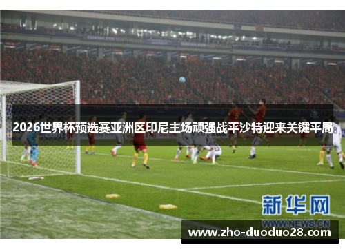 2026世界杯预选赛亚洲区印尼主场顽强战平沙特迎来关键平局