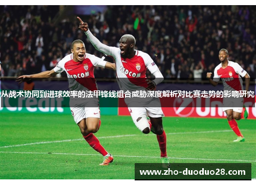 从战术协同到进球效率的法甲锋线组合威胁深度解析对比赛走势的影响研究