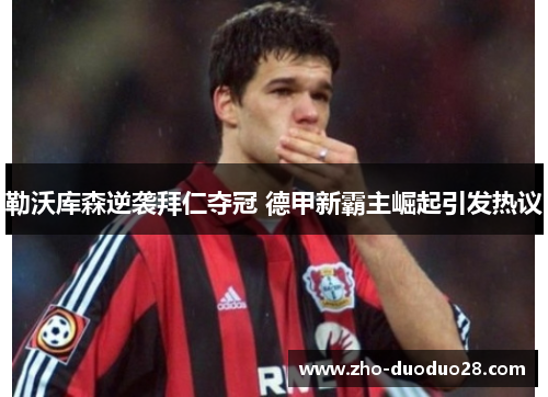 勒沃库森逆袭拜仁夺冠 德甲新霸主崛起引发热议