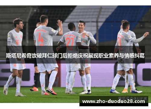 斯塔尼希奇攻破拜仁球门后拒绝庆祝展现职业素养与情感纠葛