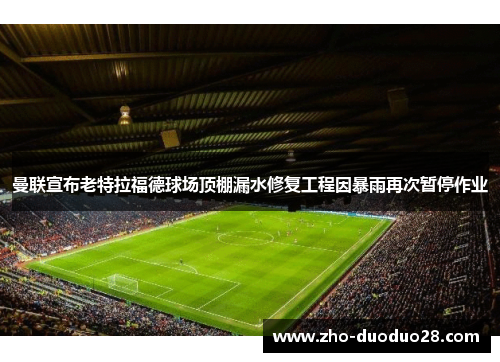 曼联宣布老特拉福德球场顶棚漏水修复工程因暴雨再次暂停作业