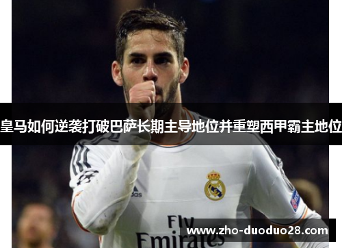 皇马如何逆袭打破巴萨长期主导地位并重塑西甲霸主地位