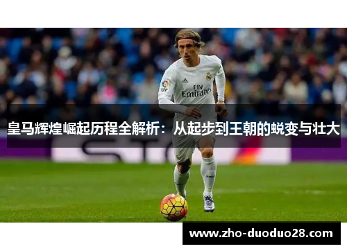 皇马辉煌崛起历程全解析：从起步到王朝的蜕变与壮大
