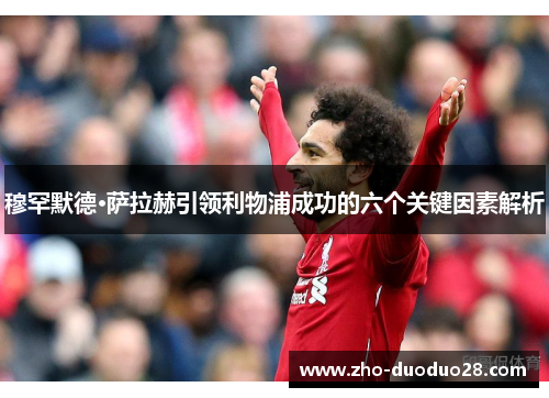 穆罕默德·萨拉赫引领利物浦成功的六个关键因素解析