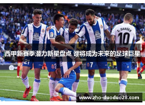 西甲新赛季潜力新星盘点 谁将成为未来的足球巨星