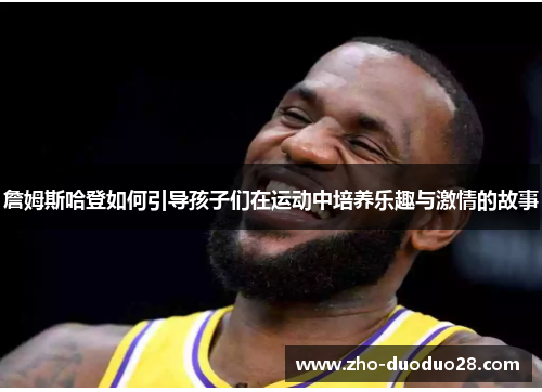 詹姆斯哈登如何引导孩子们在运动中培养乐趣与激情的故事 詹姆斯哈登如何引导孩子们在运动中培养乐趣与激情的故事