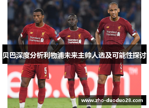 贝巴深度分析利物浦未来主帅人选及可能性探讨 贝巴深度分析利物浦未来主帅人选及可能性探讨